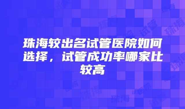 珠海较出名试管医院如何选择，试管成功率哪家比较高