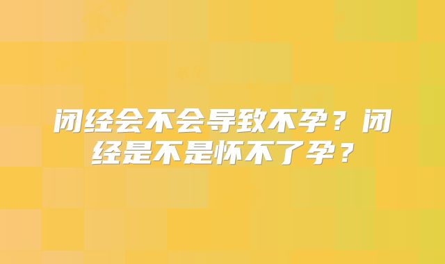 闭经会不会导致不孕？闭经是不是怀不了孕？