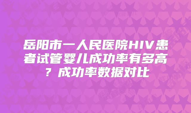 岳阳市一人民医院HIV患者试管婴儿成功率有多高？成功率数据对比