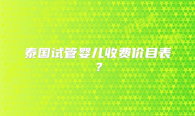 泰国试管婴儿收费价目表？