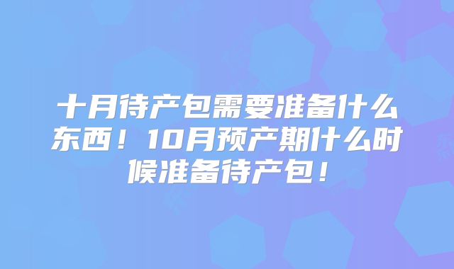 十月待产包需要准备什么东西！10月预产期什么时候准备待产包！