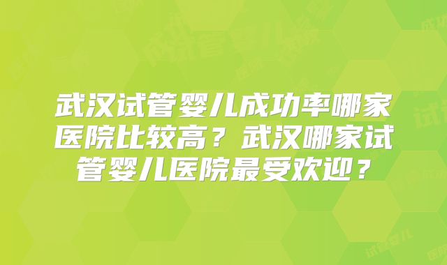 武汉试管婴儿成功率哪家医院比较高？武汉哪家试管婴儿医院最受欢迎？