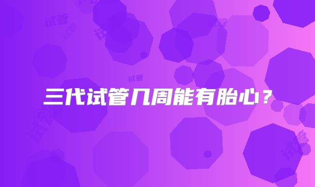 三代试管几周能有胎心？