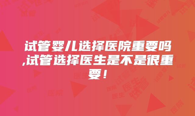 试管婴儿选择医院重要吗,试管选择医生是不是很重要！