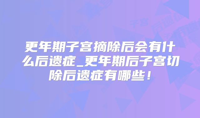 更年期子宫摘除后会有什么后遗症_更年期后子宫切除后遗症有哪些！