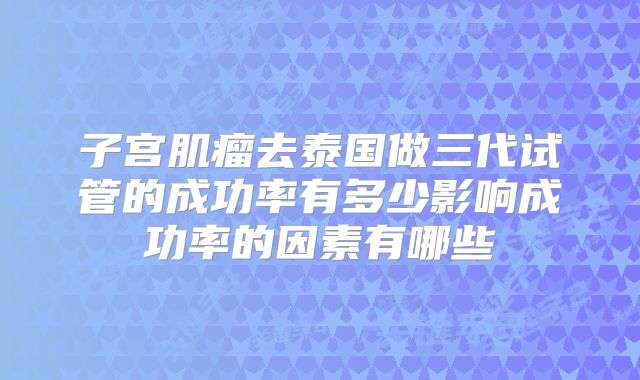 子宫肌瘤去泰国做三代试管的成功率有多少影响成功率的因素有哪些