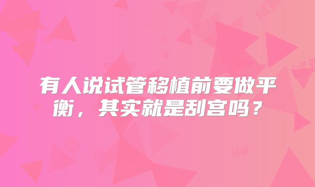 有人说试管移植前要做平衡，其实就是刮宫吗？