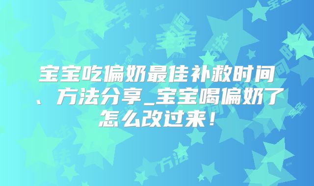 宝宝吃偏奶最佳补救时间、方法分享_宝宝喝偏奶了怎么改过来!