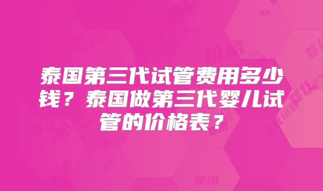 泰国第三代试管费用多少钱？泰国做第三代婴儿试管的价格表？