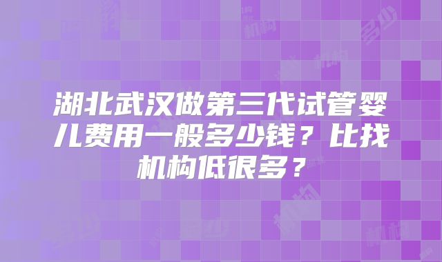 湖北武汉做第三代试管婴儿费用一般多少钱?比找机构低很多?