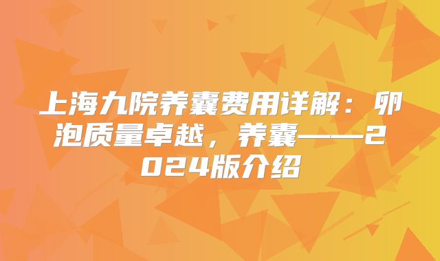 上海九院养囊费用详解：卵泡质量卓越，养囊——2024版介绍