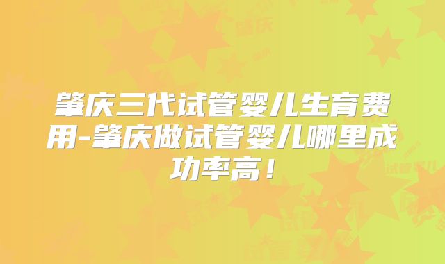肇庆三代试管婴儿生育费用-肇庆做试管婴儿哪里成功率高！