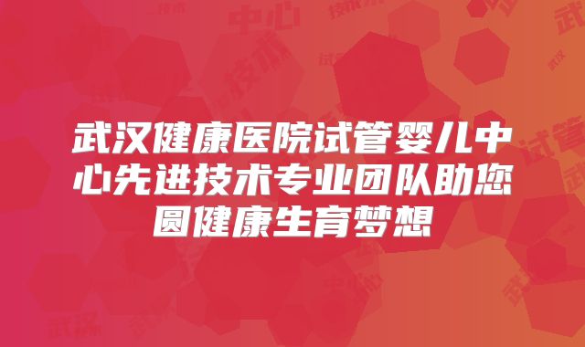 武汉健康医院试管婴儿中心先进技术专业团队助您圆健康生育梦想