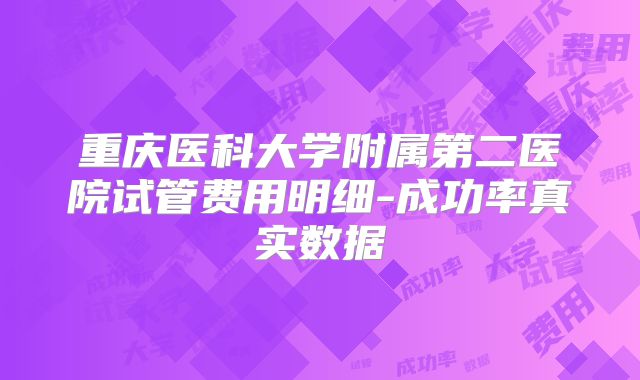 重庆医科大学附属第二医院试管费用明细-成功率真实数据