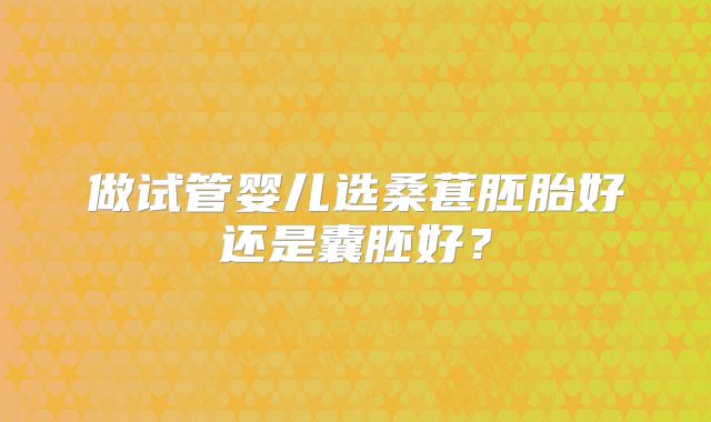 做试管婴儿选桑葚胚胎好还是囊胚好？