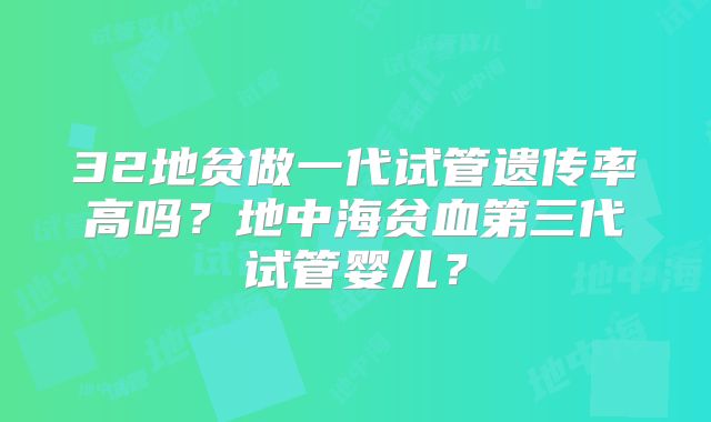 32地贫做一代试管遗传率高吗？地中海贫血第三代试管婴儿？