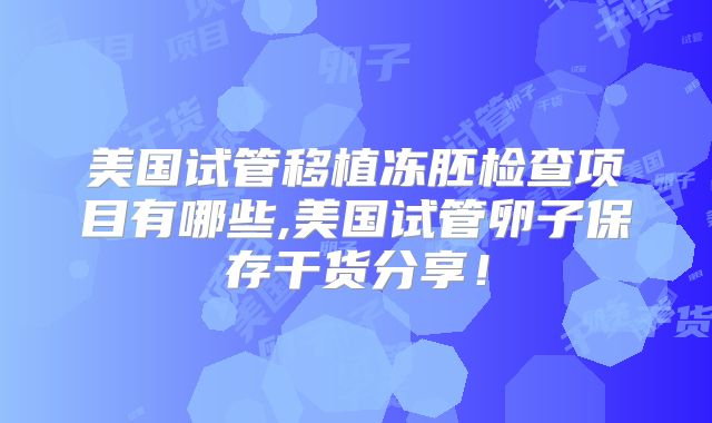 美国试管移植冻胚检查项目有哪些,美国试管卵子保存干货分享！