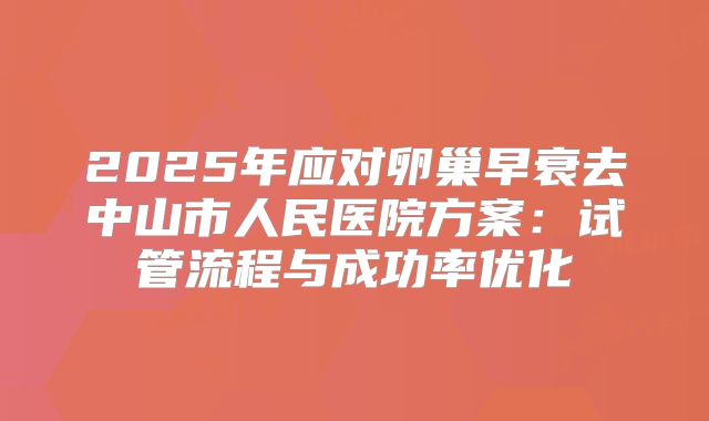 2025年应对卵巢早衰去中山市人民医院方案：试管流程与成功率优化