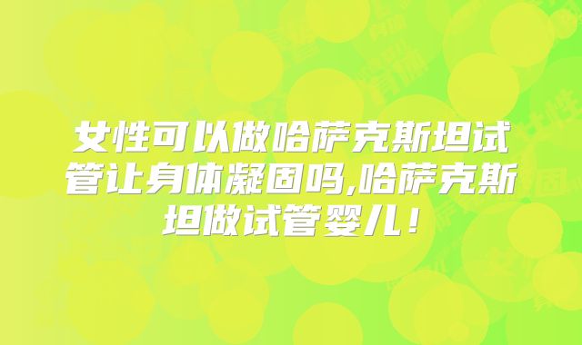 女性可以做哈萨克斯坦试管让身体凝固吗,哈萨克斯坦做试管婴儿！