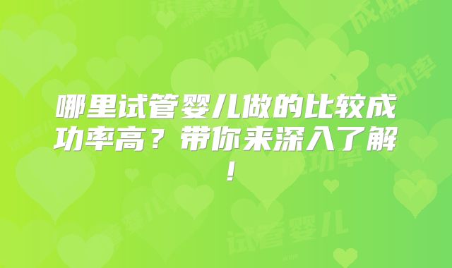 哪里试管婴儿做的比较成功率高?带你来深入了解!