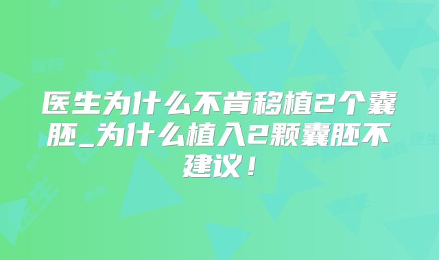 医生为什么不肯移植2个囊胚_为什么植入2颗囊胚不建议!