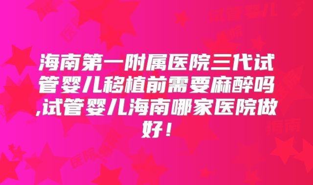 海南第一附属医院三代试管婴儿移植前需要麻醉吗,试管婴儿海南哪家医院做好！