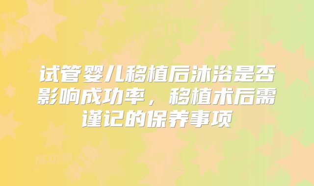 试管婴儿移植后沐浴是否影响成功率，移植术后需谨记的保养事项