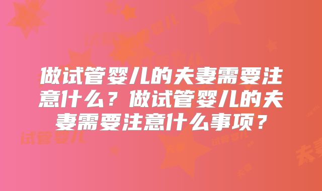 做试管婴儿的夫妻需要注意什么？做试管婴儿的夫妻需要注意什么事项？