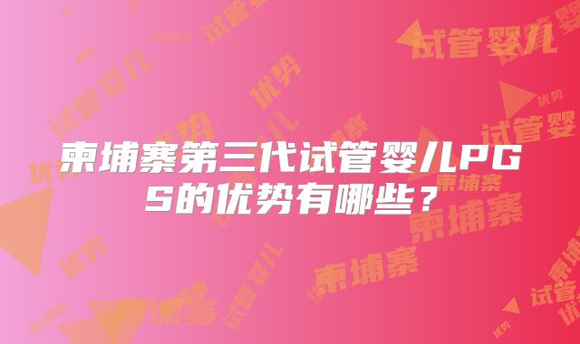 柬埔寨第三代试管婴儿PGS的优势有哪些？