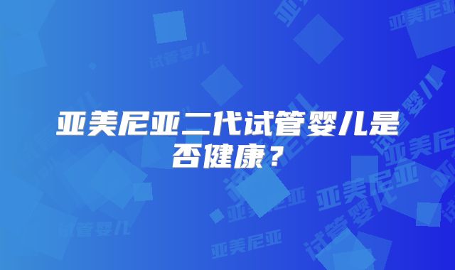 亚美尼亚二代试管婴儿是否健康？
