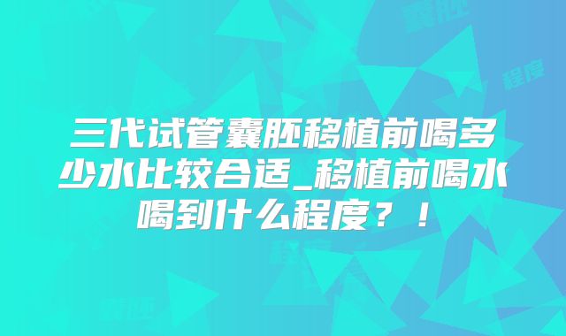 三代试管囊胚移植前喝多少水比较合适_移植前喝水喝到什么程度？！