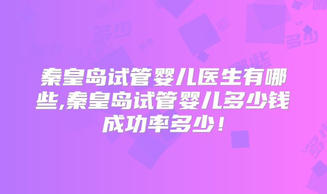 秦皇岛试管婴儿医生有哪些,秦皇岛试管婴儿多少钱成功率多少！