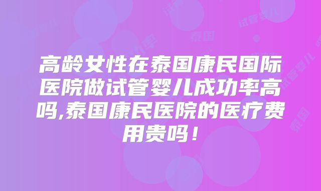 高龄女性在泰国康民国际医院做试管婴儿成功率高吗,泰国康民医院的医疗费用贵吗！