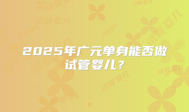 2025年广元单身能否做试管婴儿？