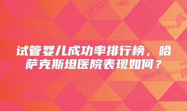 试管婴儿成功率排行榜,哈萨克斯坦医院表现如何?
