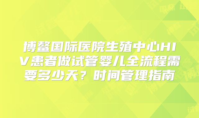 博鳌国际医院生殖中心HIV患者做试管婴儿全流程需要多少天?时间管理指南