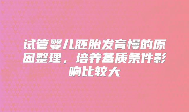 试管婴儿胚胎发育慢的原因整理，培养基质条件影响比较大