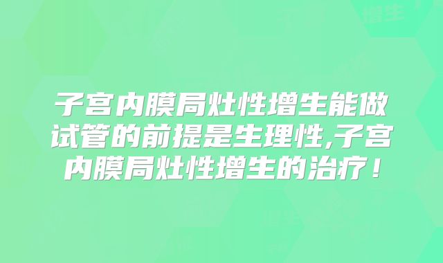 子宫内膜局灶性增生能做试管的前提是生理性,子宫内膜局灶性增生的治疗!