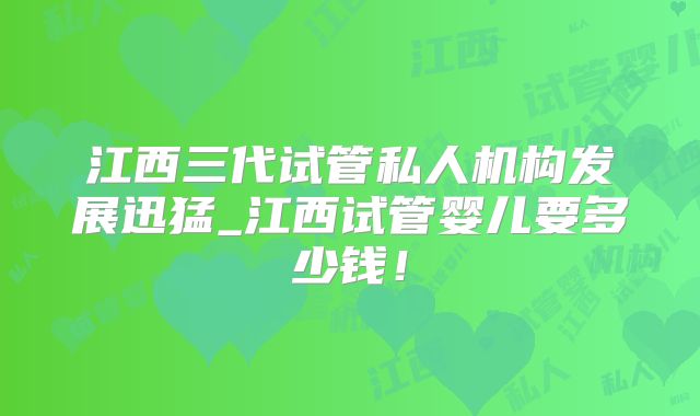 江西三代试管私人机构发展迅猛_江西试管婴儿要多少钱！