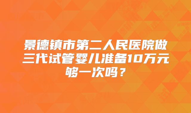 景德镇市第二人民医院做三代试管婴儿准备10万元够一次吗？