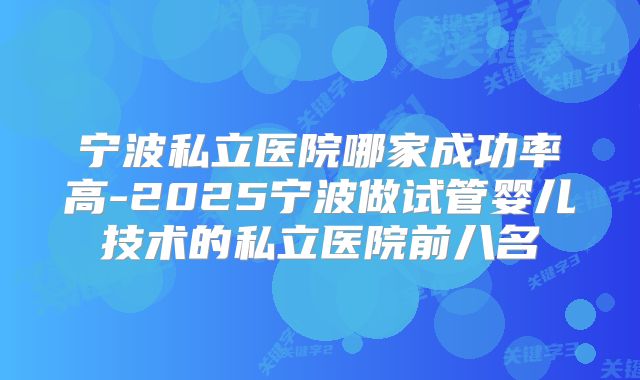 宁波私立医院哪家成功率高-2025宁波做试管婴儿技术的私立医院前八名