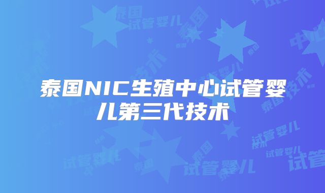 泰国NIC生殖中心试管婴儿第三代技术