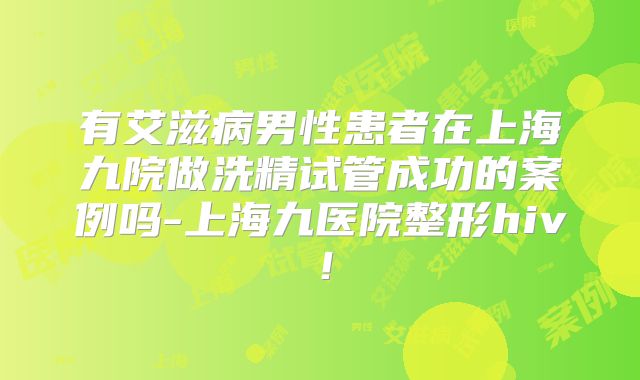 有艾滋病男性患者在上海九院做洗精试管成功的案例吗-上海九医院整形hiv！
