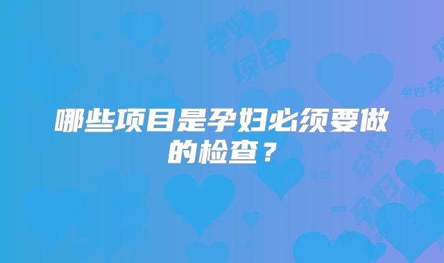 哪些项目是孕妇必须要做的检查？