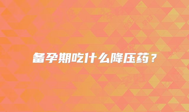 备孕期吃什么降压药?