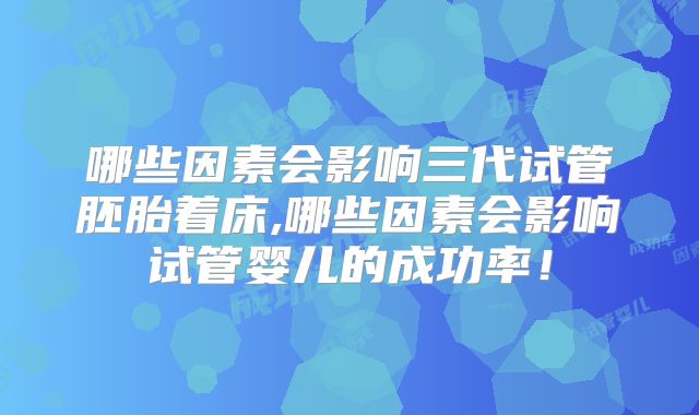 哪些因素会影响三代试管胚胎着床,哪些因素会影响试管婴儿的成功率!
