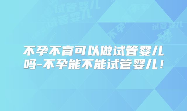 不孕不育可以做试管婴儿吗-不孕能不能试管婴儿！