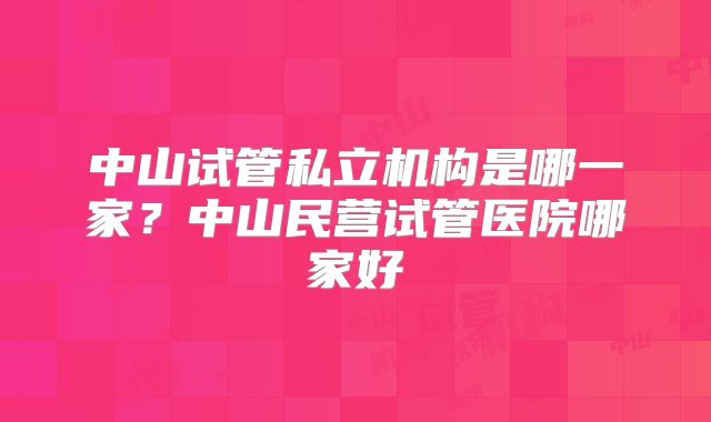 中山试管私立机构是哪一家？中山民营试管医院哪家好