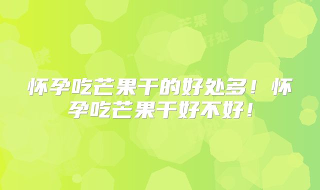 怀孕吃芒果干的好处多！怀孕吃芒果干好不好！