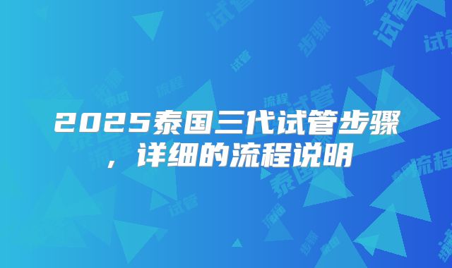 2025泰国三代试管步骤,详细的流程说明